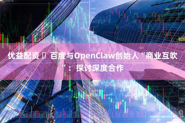 优益配资 ​百度与OpenClaw创始人“商业互吹”：探讨深度合作