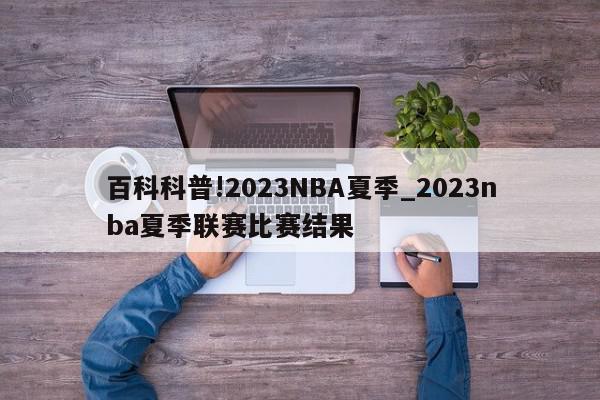 百科科普!2023NBA夏季_2023nba夏季联赛比赛结果