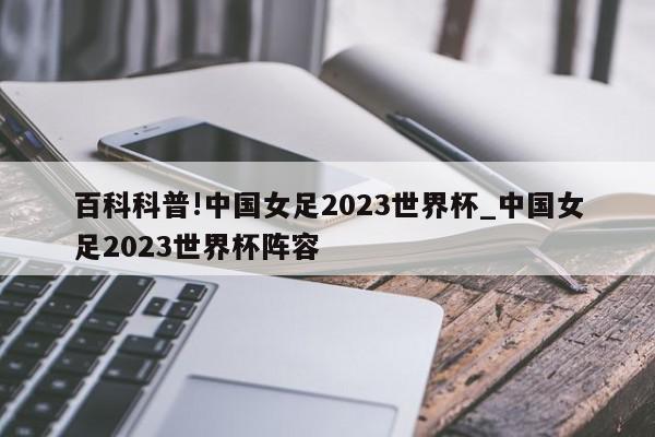 百科科普!中国女足2023世界杯_中国女足2023世界杯阵容