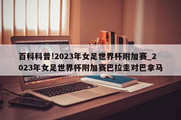 百科科普!2023年女足世界杯附加赛_2023年女足世界杯附加赛巴拉圭对巴拿马